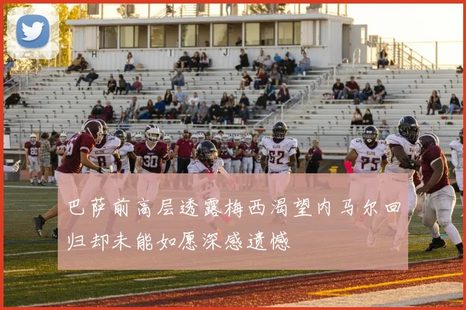 巴萨前高层透露梅西渴望内马尔回归却未能如愿深感遗憾