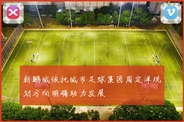 新鹏城依托城市足球集团周定洋规划方向明确助力发展
