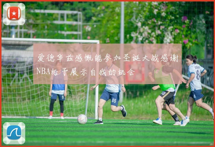 爱德华兹感慨能参加圣诞大战感谢NBA给予展示自我的机会