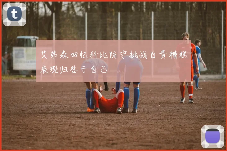艾弗森回忆科比防守挑战自责糟糕表现归咎于自己