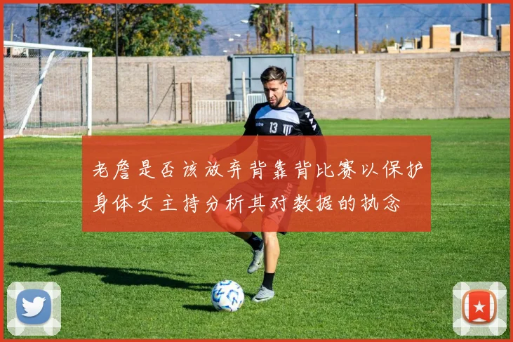 老詹是否该放弃背靠背比赛以保护身体女主持分析其对数据的执念