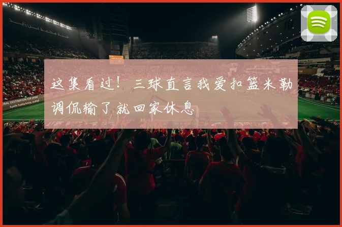 这集看过！三球直言我爱扣篮米勒调侃输了就回家休息