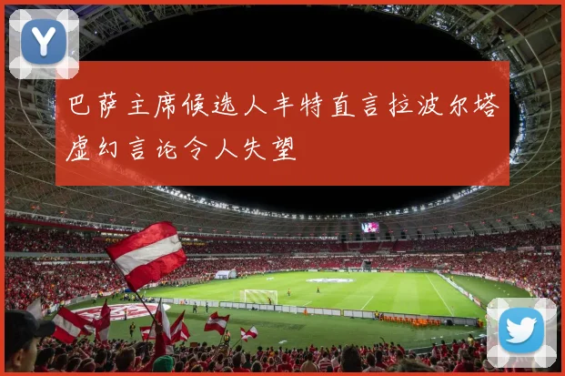 巴萨主席候选人丰特直言拉波尔塔虚幻言论令人失望