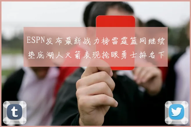 ESPN发布最新战力榜雷霆篮网继续垫底湖人火箭表现抢眼勇士排名下滑