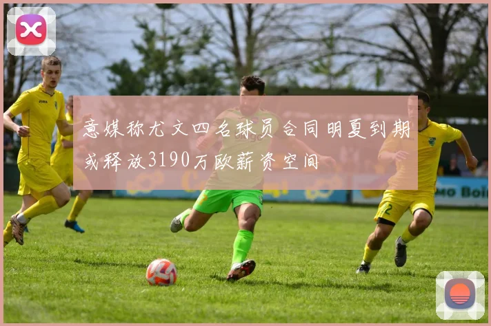 意媒称尤文四名球员合同明夏到期或释放3190万欧薪资空间