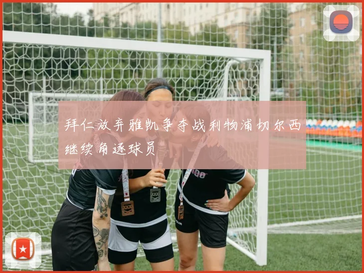 拜仁放弃雅凯争夺战利物浦切尔西继续角逐球员