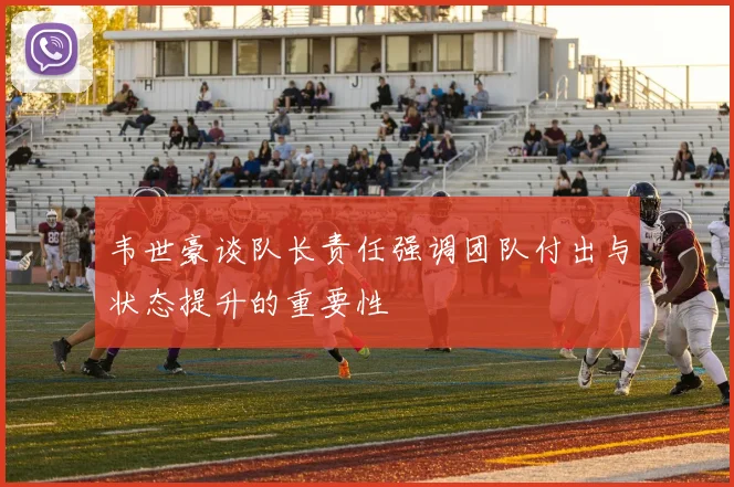 韦世豪谈队长责任强调团队付出与状态提升的重要性