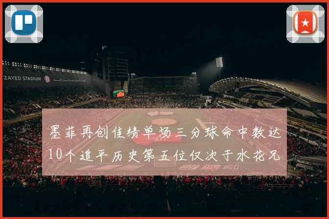 墨菲再创佳绩单场三分球命中数达10个追平历史第五位仅次于水花兄弟和利登