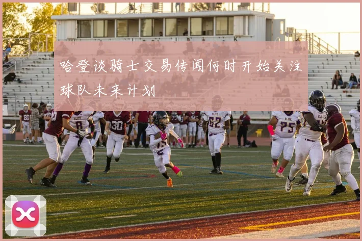 哈登谈骑士交易传闻何时开始关注球队未来计划