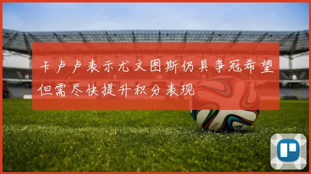卡卢卢表示尤文图斯仍具争冠希望但需尽快提升积分表现