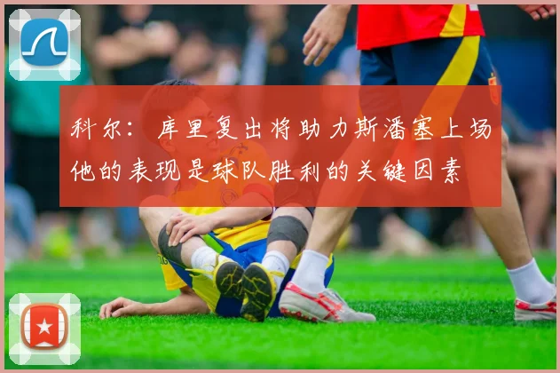 科尔：库里复出将助力斯潘塞上场他的表现是球队胜利的关键因素