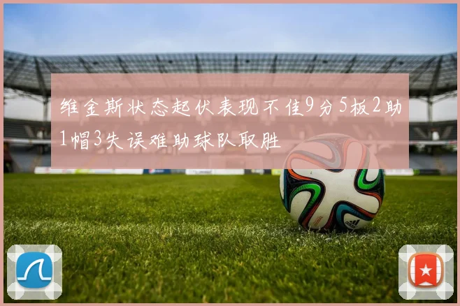 维金斯状态起伏表现不佳9分5板2助1帽3失误难助球队取胜