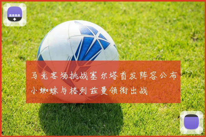 马竞客场挑战塞尔塔首发阵容公布小蜘蛛与格列兹曼领衔出战