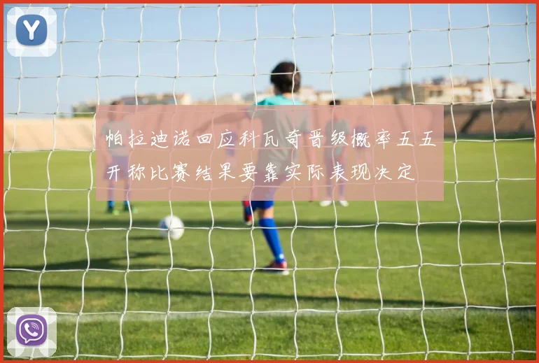 帕拉迪诺回应科瓦奇晋级概率五五开称比赛结果要靠实际表现决定
