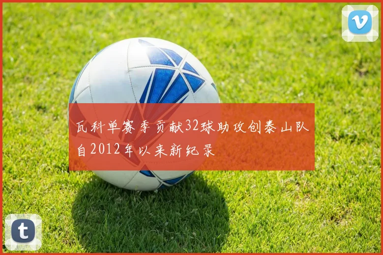 瓦科单赛季贡献32球助攻创泰山队自2012年以来新纪录