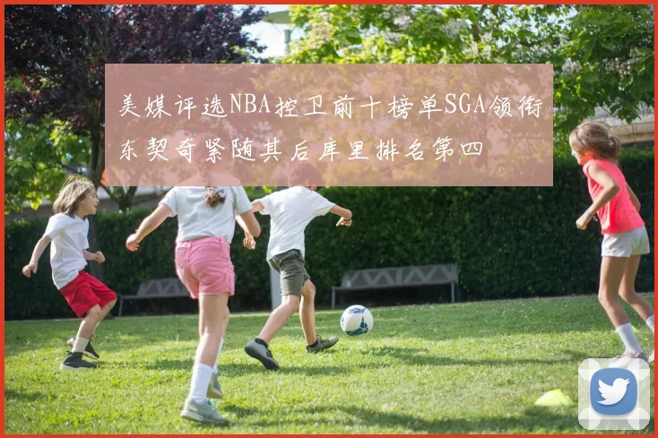 美媒评选NBA控卫前十榜单SGA领衔东契奇紧随其后库里排名第四