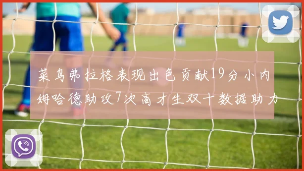 菜鸟弗拉格表现出色贡献19分小内姆哈德助攻7次高才生双十数据助力球队胜利