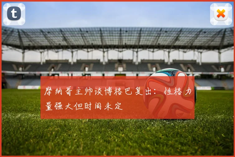 摩纳哥主帅谈博格巴复出：性格力量强大但时间未定