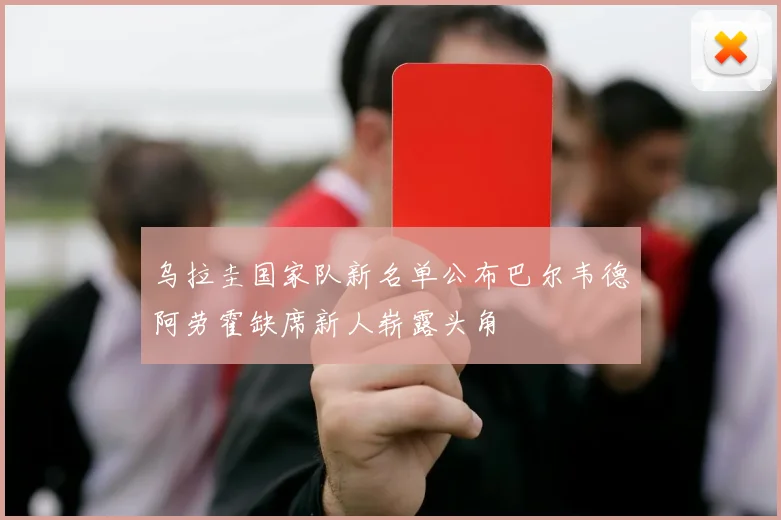 乌拉圭国家队新名单公布巴尔韦德阿劳霍缺席新人崭露头角