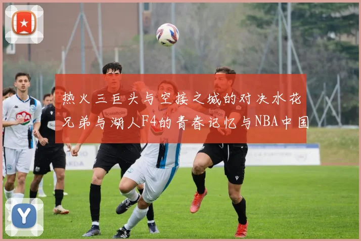 热火三巨头与空接之城的对决水花兄弟与湖人F4的青春记忆与NBA中国赛的交汇