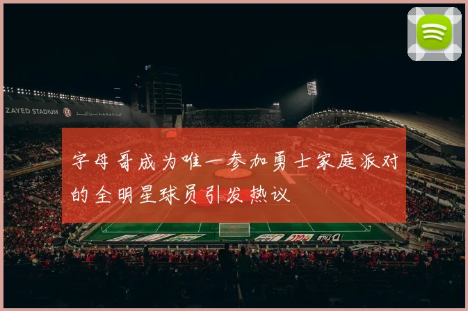 字母哥成为唯一参加勇士家庭派对的全明星球员引发热议