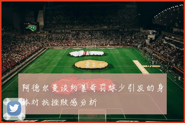 阿德尔曼谈约基奇罚球少引发的身体对抗挫败感分析