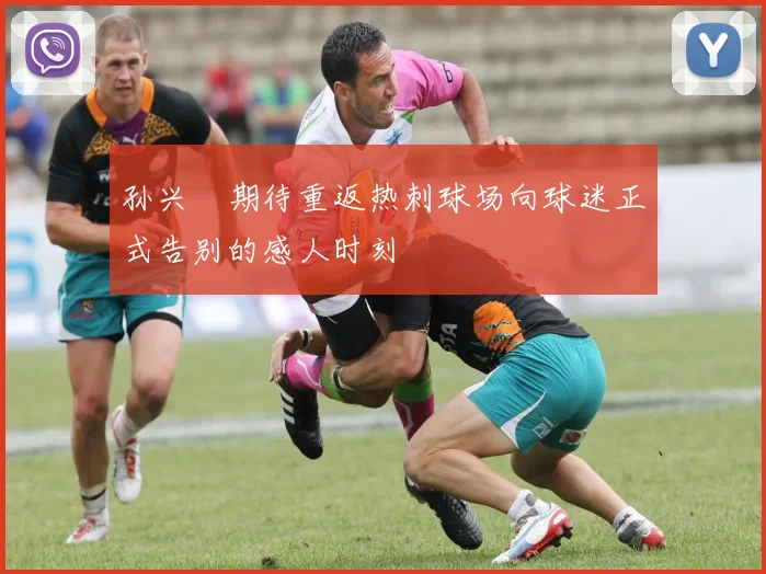 孙兴慜期待重返热刺球场向球迷正式告别的感人时刻