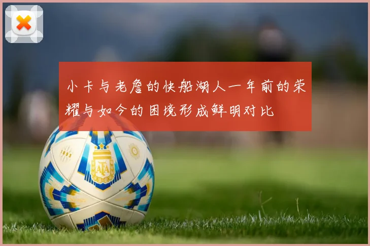 小卡与老詹的快船湖人一年前的荣耀与如今的困境形成鲜明对比