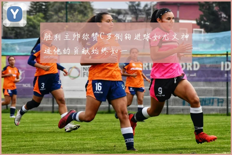 胜利主帅称赞C罗倒钩进球如尤文神迹他的贡献始终如一
