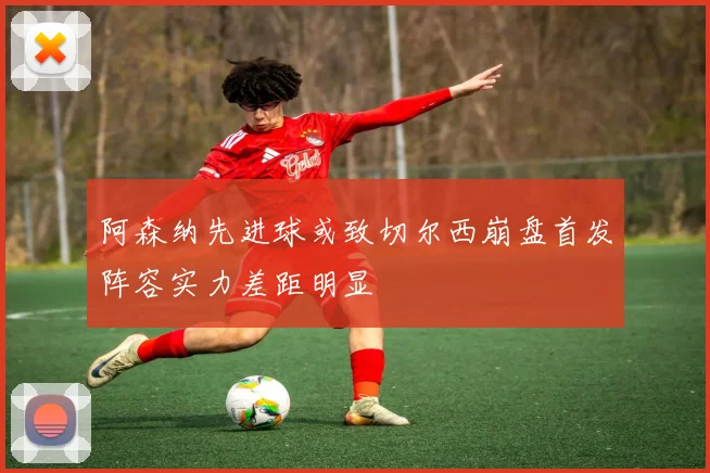 阿森纳先进球或致切尔西崩盘首发阵容实力差距明显