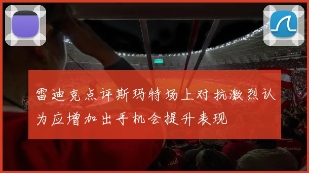 雷迪克点评斯玛特场上对抗激烈认为应增加出手机会提升表现